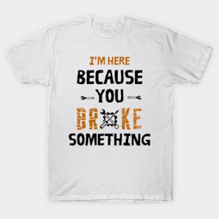 I'm Here Because You Broke Something - Mechanic T-Shirt